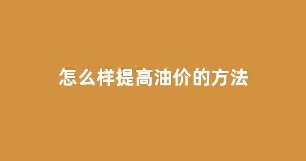 怎么样提高油价的方法_提升油价