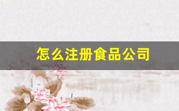 怎么注册食品公司(注册食品公司需要多少钱)_https://www.hhem8.com_北交所_第1张
