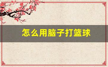 如何用脑子打篮球-怎么用脑子打篮球
