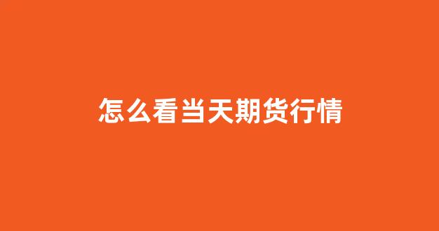 怎么看当天期货行情(怎么看当天期货行情走势图)_https://www.eamstsz.com_科创板_第1张