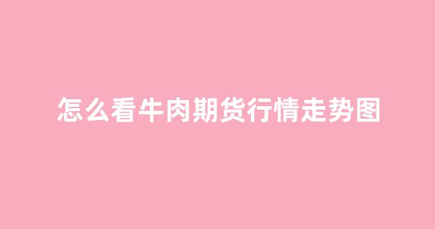 怎么看牛肉期货行情走势图