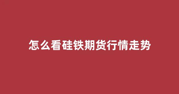 怎么看硅铁期货行情走势(硅铁期货价格未来走势)_https://www.hhem8.com_深交所_第1张