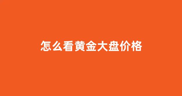 怎么看黄金大盘价格(怎么看黄金大盘价格表)_https://www.gen-fastener.com_中金所_第1张