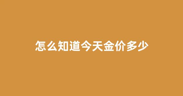 怎么看当日金价_怎么知道今天金价多少