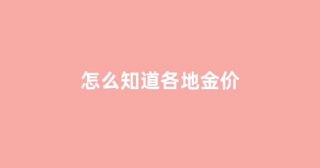 怎么知道各地金价行情_怎么知道各地金价