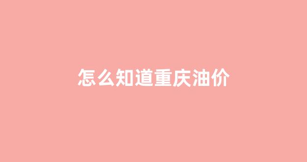 重庆油价格_怎么知道重庆油价