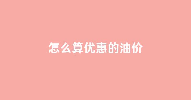 怎么算优惠的油价_油价怎么定价