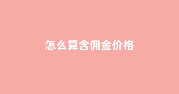 怎么算含佣金价格的金额_怎么算含佣金价格
