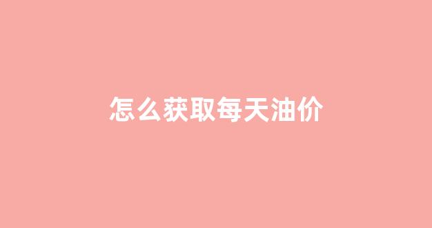 怎么查当天油价_怎么获取每天油价