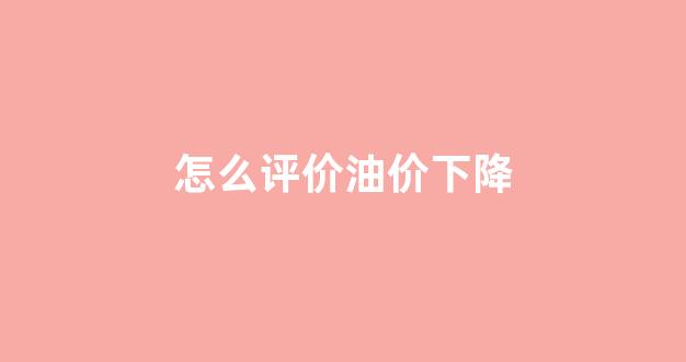 油价怎样_怎么评价油价下降