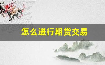 怎么进行期货交易(怎样操作期货)_https://www.fzdzcxj.com_创业板_第1张