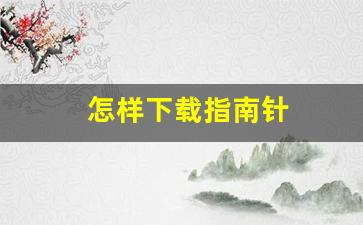怎样下载指南针(怎样下载指南针到手机桌面)_https://www.erdeww.com_期货行情_第1张