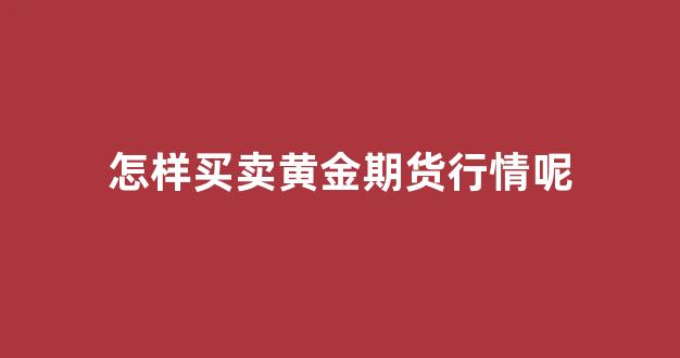 怎样买卖黄金期货行情呢(买卖黄金期货最好的平台)_https://www.hhem8.com_深交所_第1张