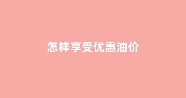 怎样享受优惠油价_如何优惠加油