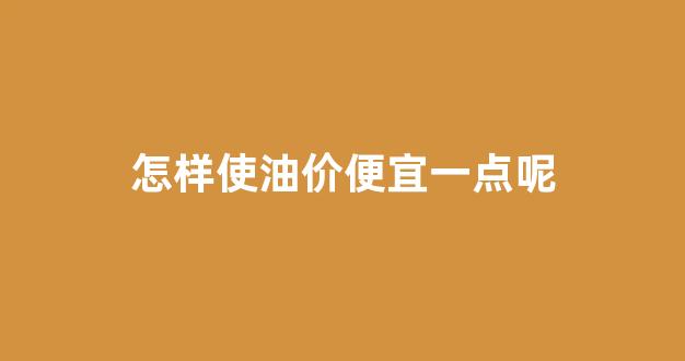 油价怎么调价_怎样使油价便宜一点呢