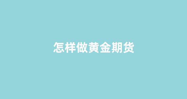 怎样做黄金期货(怎样做黄金期货赚钱)_https://www.xzdzcjn.com_深交所_第1张