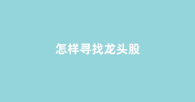 怎样寻找龙头股(如何寻找龙头股)_https://www.syklpowerbike.com_上交所_第1张