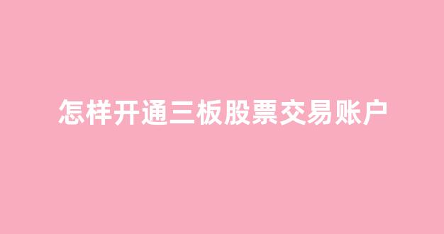 怎样开通三板股票交易账户(三板市场股票怎么开户)_https://www.taocizhiliang.com_装修公司_第1张
