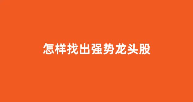 怎样找出强势龙头股(怎样找出强势龙头股票)_https://www.hhem8.com_上交所_第1张