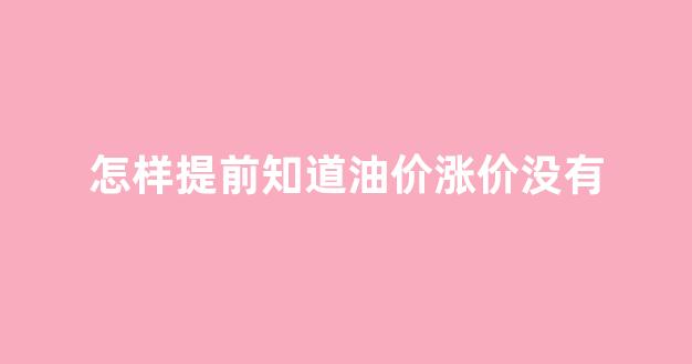 怎么才能知道油价起伏_怎样提前知道油价涨价没有