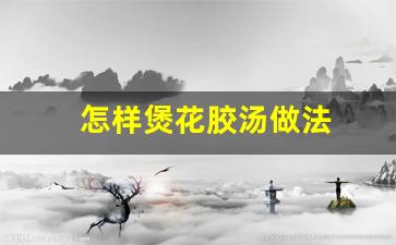 怎样煲花胶汤做法-花胶煲汤的做法大全 视频