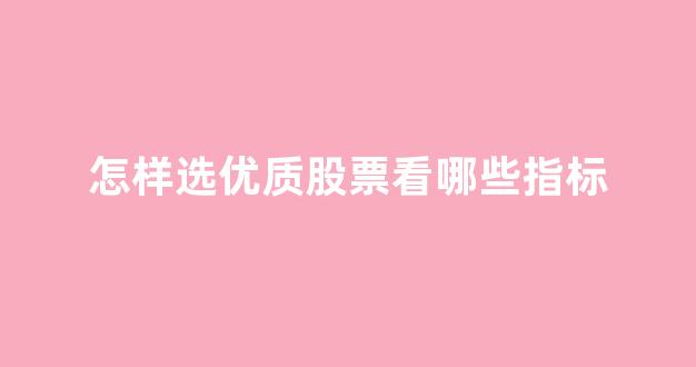 怎样选优质股票看哪些指标(怎样选择优质股票)_https://www.shshucaipeisong.com_上交所_第1张