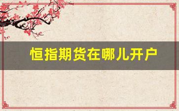 恒指期货在哪儿开户(恒指期货app哪个好)_https://www.jnskb.com_效果图_第1张