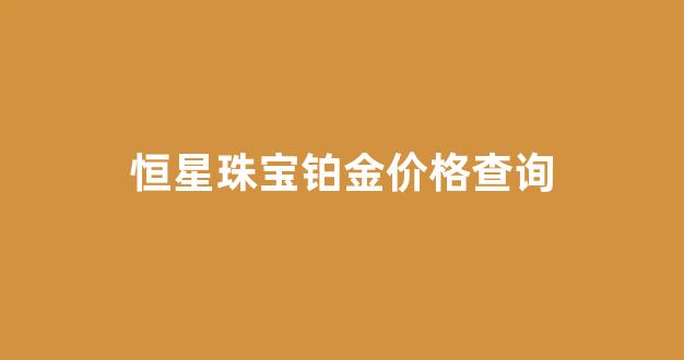 恒星珠宝铂金价格查询_恒星珠宝排名第几
