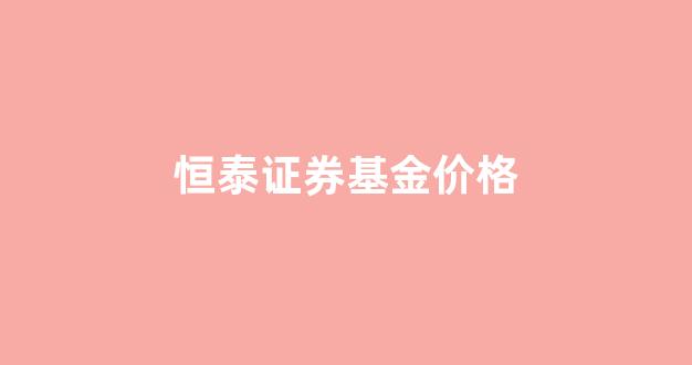 恒泰证券基金价格_恒泰证券货币基金