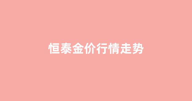 恒泰金价行情走势_恒泰金实时金价