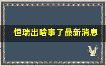 恒瑞出啥事了最新消息(恒瑞出啥事了最新消息新闻)_https://www.shshucaipeisong.com_上交所_第1张