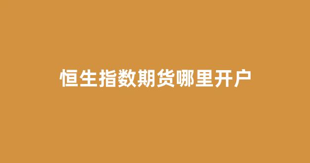 恒生指数期货哪里开户(恒生指数期货 国内开户)_https://www.hn-life.com_北交所_第1张