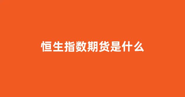 恒生指数期货是什么(恒生指数期货交易规则)_https://www.xzdzcjx.com_上交所_第1张