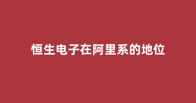 恒生电子在阿里系的地位(恒生电子的子公司)_https://www.luoxuangg888.com_科创板_第1张