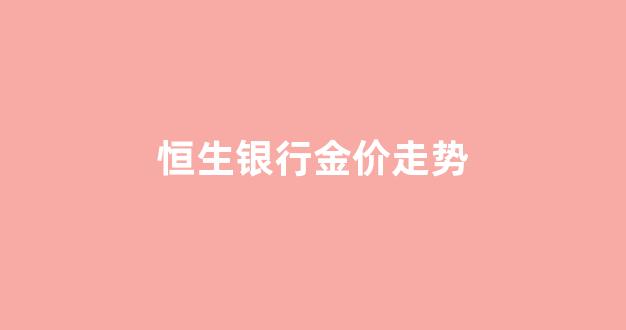 恒生银行金价走势_恒生今日金价多少一克