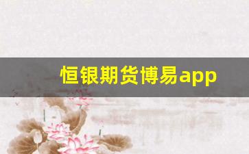 恒银期货博易app(恒银期货博易是正规的吗)_https://www.nalian8.com_上交所_第1张