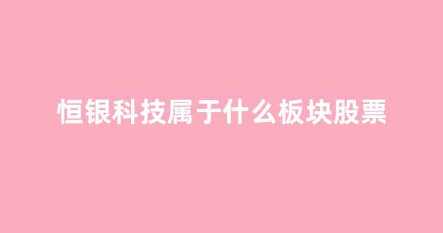 恒银科技属于什么板块股票(恒银科技是做什么的)_https://www.dcjwmf.com_大商所_第1张