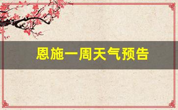 恩施一周天气预报10天_恩施一周天气预告
