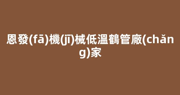 恩發(fā)機(jī)械低溫鶴管廠(chǎng)家(恩發(fā)機(jī)械低溫鶴管廠(chǎng)家在哪里)(1)