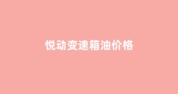 悦动变速箱油多少钱换一次_悦动变速箱油价格