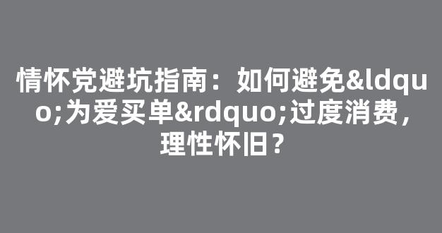 情怀党避坑指南：如何避免“为爱买单”过度消费，理性怀旧？