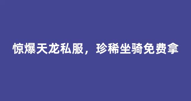 惊爆天龙私服，珍稀坐骑免费拿