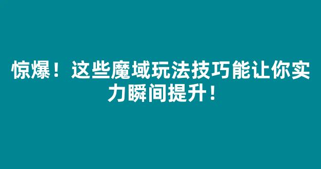 惊爆！这些魔域玩法技巧能让你实力瞬间提升！
