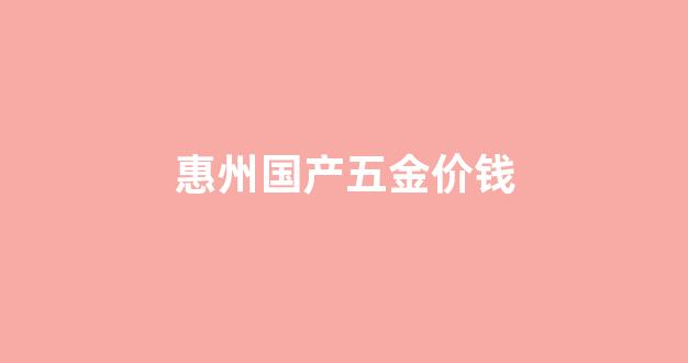惠州国产五金价钱查询_惠州国产五金价钱
