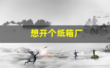 想开个纸箱厂(想开纸箱厂不懂如何搞)_https://www.nalian8.com_北交所_第1张