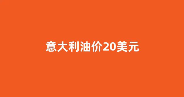 意大利油价20美元_意大利 石油
