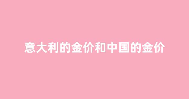 意大利金首饰_意大利的金价和中国的金价