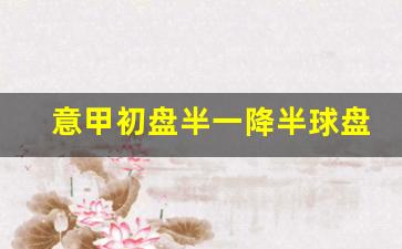半一盘降到半球盘-意甲初盘半一降半球盘
