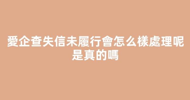 愛企查失信未履行會怎么樣處理呢是真的嗎