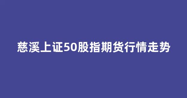 慈溪上证50股指期货行情走势(慈溪股票)_https://www.hhem8.com_深交所_第1张